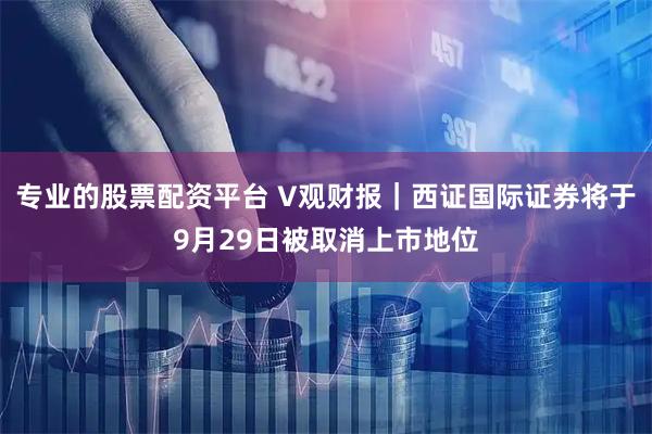 专业的股票配资平台 V观财报｜西证国际证券将于9月29日被取消上市地位