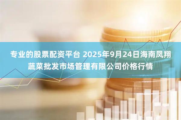 专业的股票配资平台 2025年9月24日海南凤翔蔬菜批发市场管理有限公司价格行情