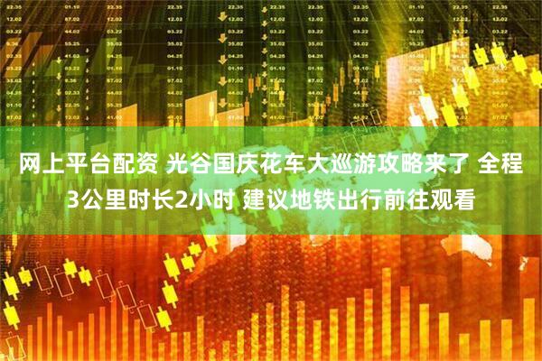 网上平台配资 光谷国庆花车大巡游攻略来了 全程3公里时长2小时 建议地铁出行前往观看