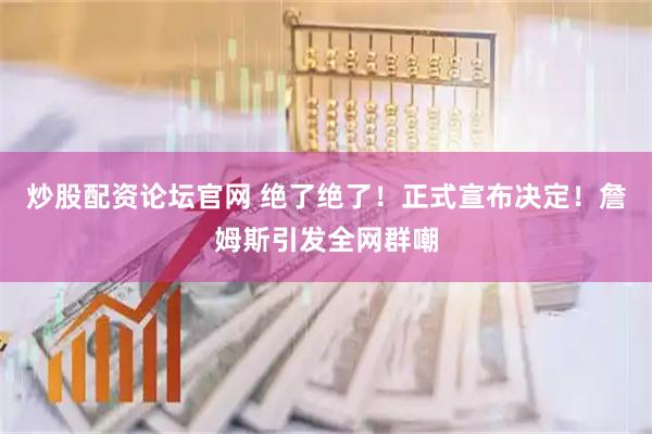炒股配资论坛官网 绝了绝了！正式宣布决定！詹姆斯引发全网群嘲
