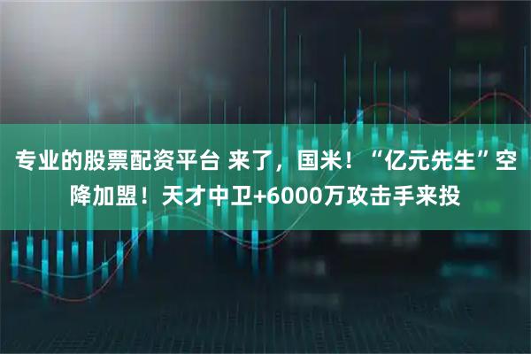 专业的股票配资平台 来了，国米！“亿元先生”空降加盟！天才中卫+6000万攻击手来投