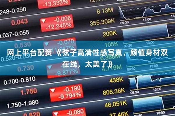 网上平台配资 《弦子高清性感写真，颜值身材双在线，太美了》