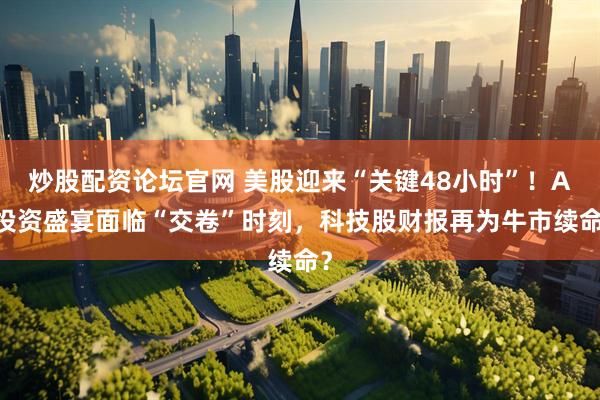 炒股配资论坛官网 美股迎来“关键48小时”！AI投资盛宴面临“交卷”时刻，科技股财报再为牛市续命？