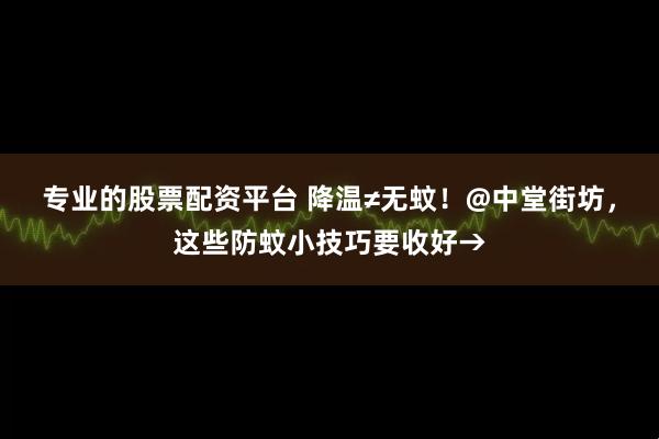 专业的股票配资平台 降温≠无蚊！@中堂街坊，这些防蚊小技巧要收好→