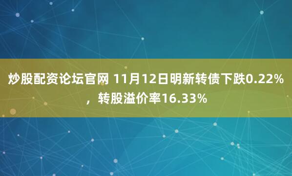 炒股配资论坛官网 11月12日明新转债下跌0.22%，转股溢价率16.33%