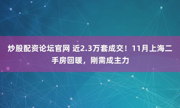 炒股配资论坛官网 近2.3万套成交！11月上海二手房回暖，刚需成主力