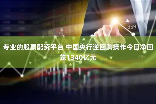 专业的股票配资平台 中国央行逆回购操作今日净回笼1340亿元