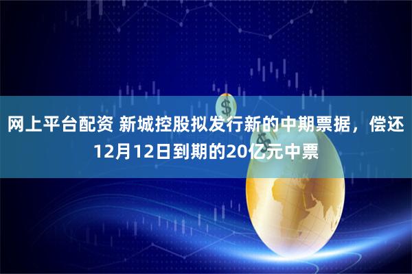 网上平台配资 新城控股拟发行新的中期票据，偿还12月12日到期的20亿元中票