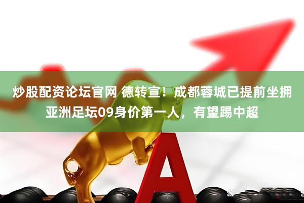 炒股配资论坛官网 德转宣！成都蓉城已提前坐拥亚洲足坛09身价第一人，有望踢中超