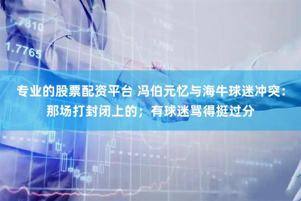 专业的股票配资平台 冯伯元忆与海牛球迷冲突：那场打封闭上的；有球迷骂得挺过分