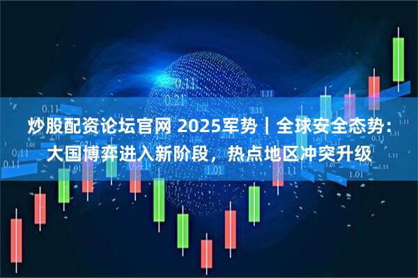 炒股配资论坛官网 2025军势｜全球安全态势：大国博弈进入新阶段，热点地区冲突升级