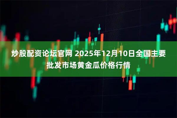炒股配资论坛官网 2025年12月10日全国主要批发市场黄金瓜价格行情