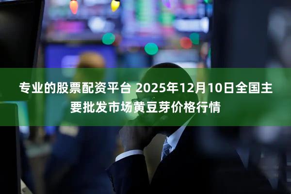 专业的股票配资平台 2025年12月10日全国主要批发市场黄豆芽价格行情