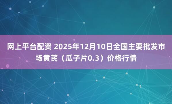 网上平台配资 2025年12月10日全国主要批发市场黄芪（瓜子片0.3）价格行情