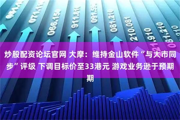 炒股配资论坛官网 大摩：维持金山软件“与大市同步”评级 下调目标价至33港元 游戏业务逊于预期