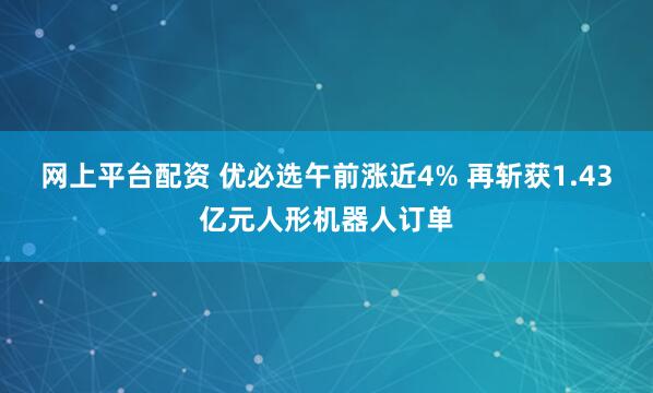 网上平台配资 优必选午前涨近4% 再斩获1.43亿元人形机器人订单