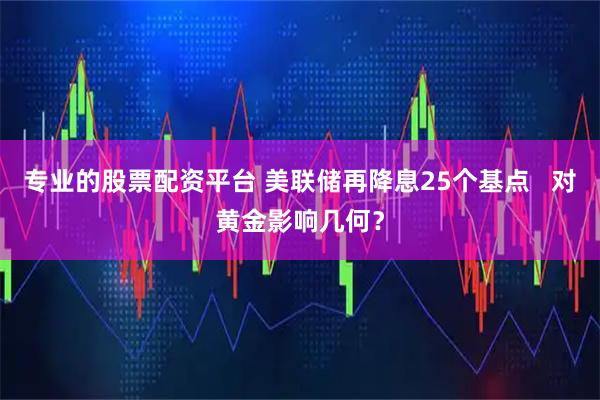 专业的股票配资平台 美联储再降息25个基点   对黄金影响几何？
