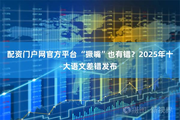 配资门户网官方平台 “撅嘴”也有错？2025年十大语文差错发布