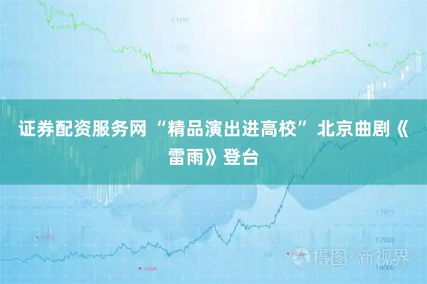 证券配资服务网 “精品演出进高校” 北京曲剧《雷雨》登台