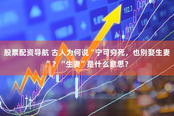 股票配资导航 古人为何说“宁可穷死，也别娶生妻”？“生妻”是什么意思？