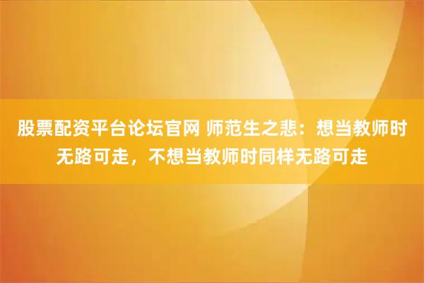 股票配资平台论坛官网 师范生之悲：想当教师时无路可走，不想当教师时同样无路可走
