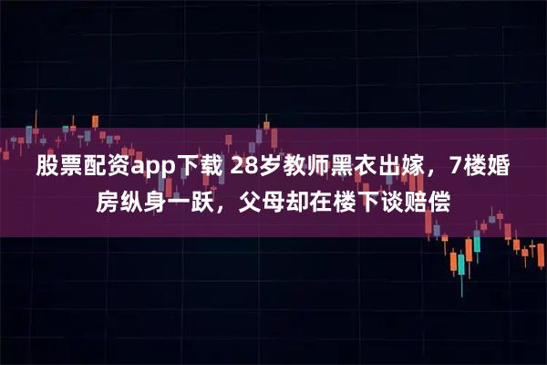 股票配资app下载 28岁教师黑衣出嫁，7楼婚房纵身一跃，父母却在楼下谈赔偿