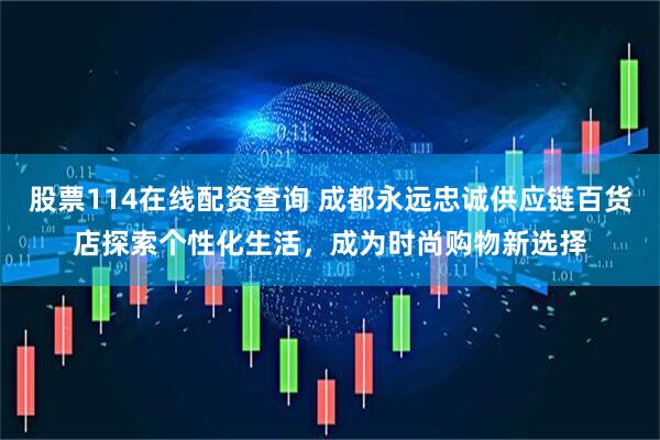 股票114在线配资查询 成都永远忠诚供应链百货店探索个性化生活，成为时尚购物新选择