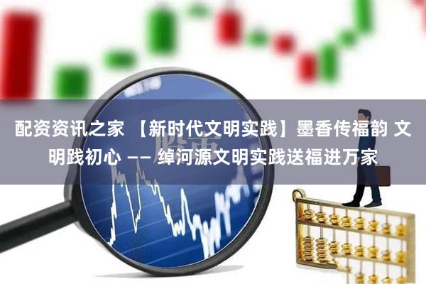 配资资讯之家 【新时代文明实践】墨香传福韵 文明践初心 —— 绰河源文明实践送福进万家