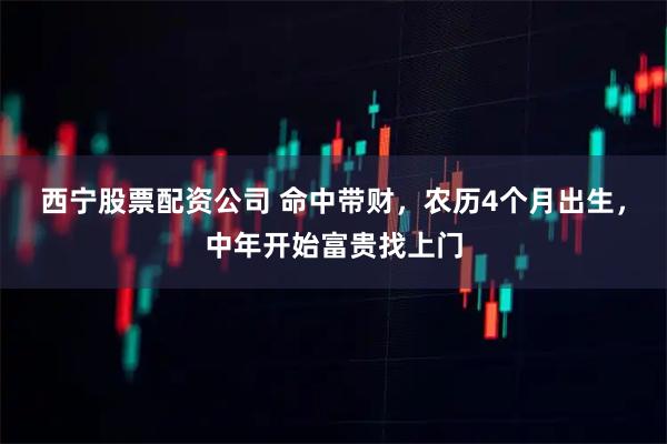 西宁股票配资公司 命中带财，农历4个月出生，中年开始富贵找上门