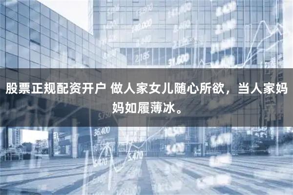 股票正规配资开户 做人家女儿随心所欲，当人家妈妈如履薄冰。