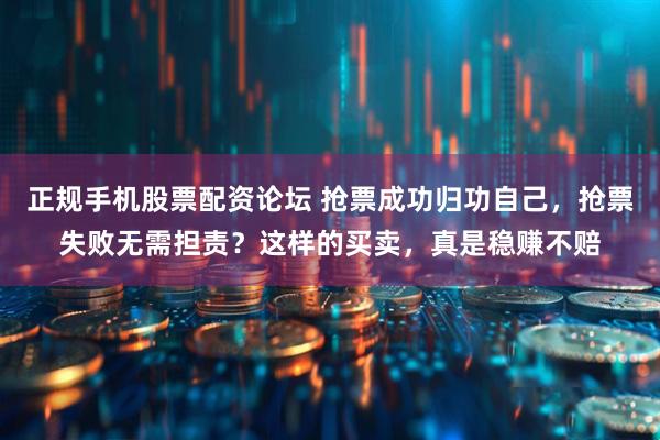 正规手机股票配资论坛 抢票成功归功自己，抢票失败无需担责？这样的买卖，真是稳赚不赔