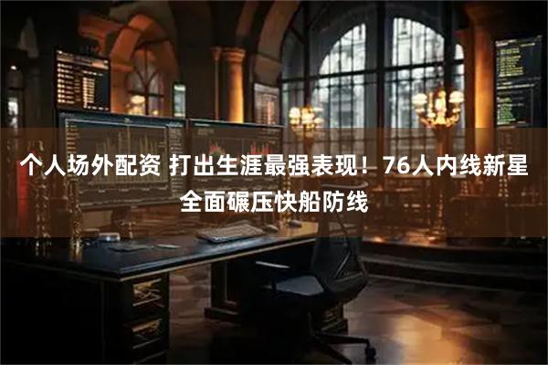 个人场外配资 打出生涯最强表现！76人内线新星全面碾压快船防线