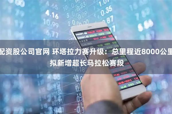 配资股公司官网 环塔拉力赛升级：总里程近8000公里 拟新增超长马拉松赛段