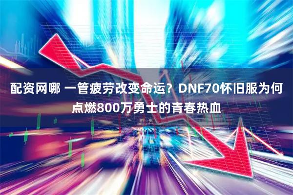 配资网哪 一管疲劳改变命运？DNF70怀旧服为何点燃800万勇士的青春热血