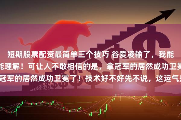 短期股票配资最简单三个技巧 谷爱凌输了，我能理解，拿了亚军，我也能理解！可让人不敢相信的是，拿冠军的居然成功卫冕了！技术好不好先不说，这运气是真好！
