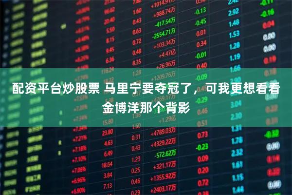 配资平台炒股票 马里宁要夺冠了，可我更想看看金博洋那个背影
