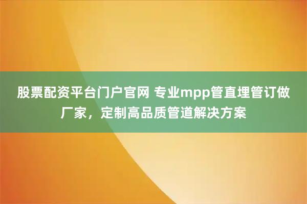 股票配资平台门户官网 专业mpp管直埋管订做厂家，定制高品质管道解决方案