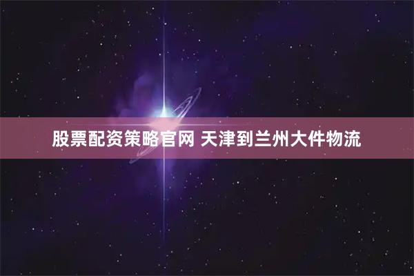 股票配资策略官网 天津到兰州大件物流
