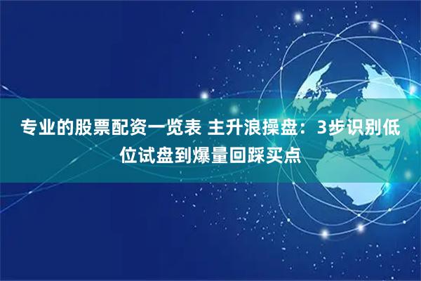 专业的股票配资一览表 主升浪操盘：3步识别低位试盘到爆量回踩买点