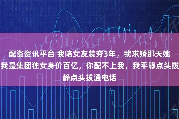 配资资讯平台 我陪女友装穷3年，我求婚那天她坦白：我是集团独女身价百亿，你配不上我，我平静点头拨通电话