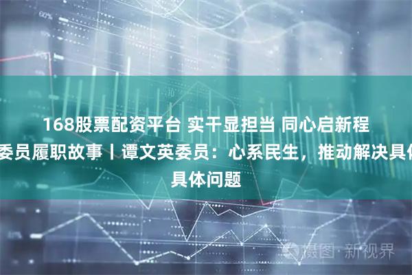 168股票配资平台 实干显担当 同心启新程·代表委员履职故事丨谭文英委员：心系民生，推动解决具体问题