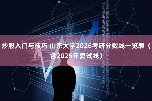 炒股入门与技巧 山东大学2026考研分数线一览表（含2025年复试线）
