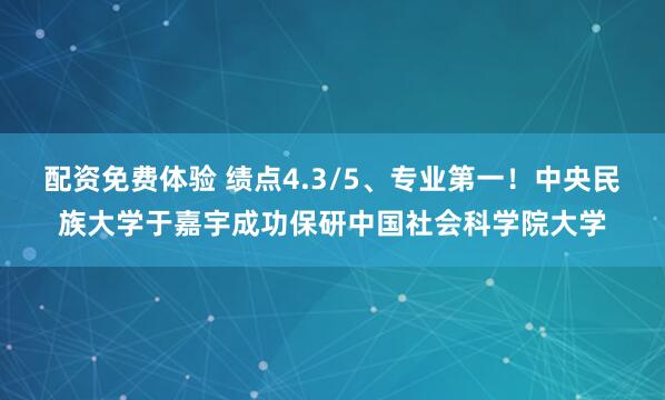 配资免费体验 绩点4.3/5、专业第一！中央民族大学于嘉宇成功保研中国社会科学院大学