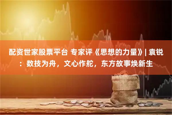配资世家股票平台 专家评《思想的力量》| 袁锐：数技为舟，文心作舵，东方故事焕新生