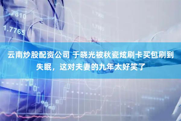 云南炒股配资公司 于晓光被秋瓷炫刷卡买包刷到失眠，这对夫妻的九年太好笑了