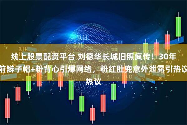 线上股票配资平台 刘德华长城旧照疯传！30年前辫子帽+粉背心引爆网络，粉红肚兜意外泄露引热议