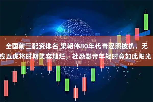 全国前三配资排名 梁朝伟80年代青涩照被扒，无线五虎将时期笑容灿烂，社恐影帝年轻时竟如此阳光！