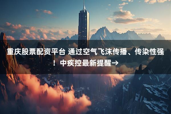 重庆股票配资平台 通过空气飞沫传播、传染性强！中疾控最新提醒→