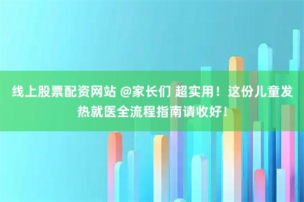 线上股票配资网站 @家长们 超实用！这份儿童发热就医全流程指南请收好！