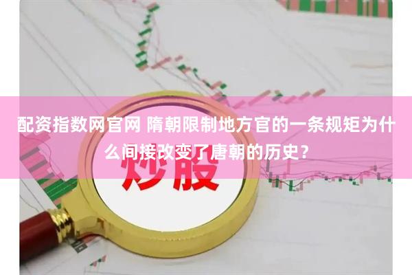 配资指数网官网 隋朝限制地方官的一条规矩为什么间接改变了唐朝的历史？